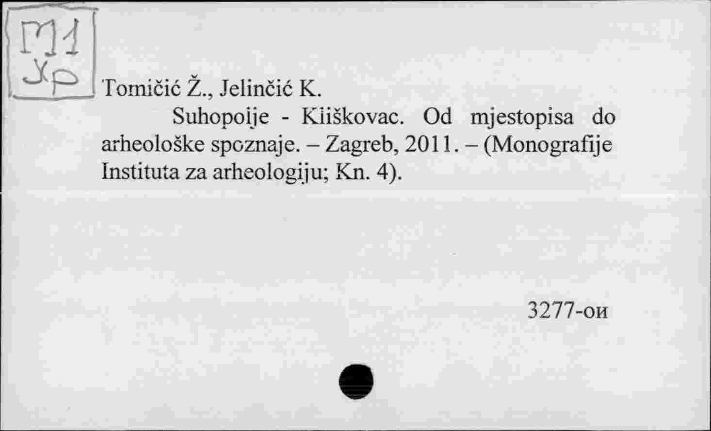 ﻿ги
Tornicic Z., Jelincic К.
Suhopoije - Kiiskovac. Od mjestopisa do arheoloske spoznaje. - Zagreb, 2011. - (Monografije Instituta za arheologiju; Kn. 4).
3277-ои